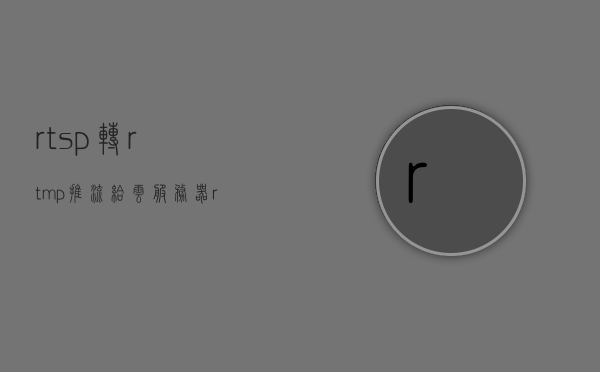 rtsp转rtmp推流给云服务器（rtsp 转rtmp），RTSP转RTMP推流至云服务器解决方案，RTSP转RTMP推流至云服务器，解决方案与实现方法，RTSP转RTMP推流至云服务器，解决方案与实施方法