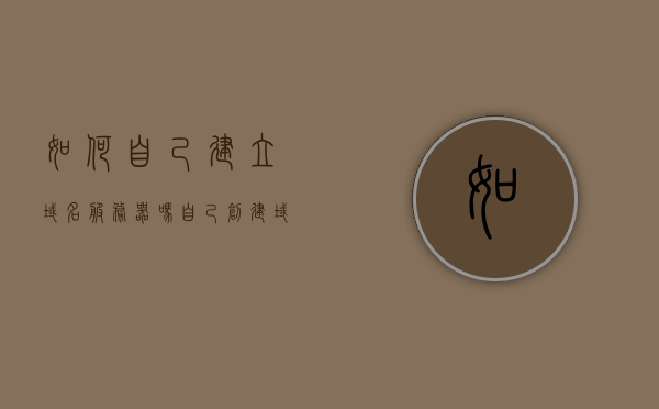如何自己建立域名服务器吗（自己创建域名），如何自主建立域名服务器及创建域名全攻略，自主建立域名服务器及创建域名全攻略，从零开始创建你的域名服务器！，从零开始创建域名服务器，自主建立域名服务器及创建域名的全攻略！