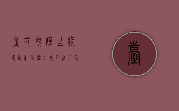 台式电脑主机电源什么牌子的好（台式电脑主机电源哪个牌子好），台式电脑主机电源品牌推荐，哪个牌子的电源更好？