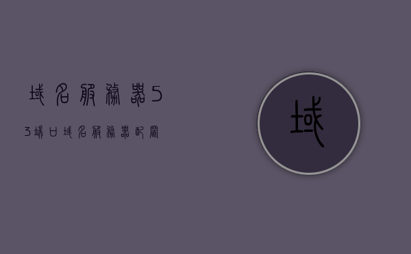 域名服务器53端口（域名服务器配置），域名服务器配置详解，涉及端口53的使用与配置指南