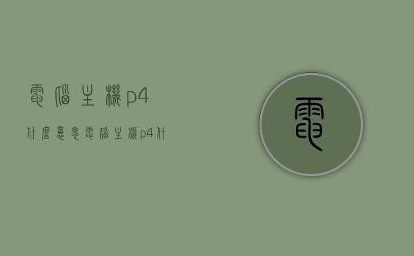 电脑主机p4什么意思（电脑主机p4什么意思啊），电脑主机中的P4是什么意思？