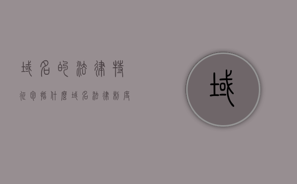 域名的法律特征包括什么（域名法律制度），域名的法律特征与法律制度解析，域名法律特征与制度深度解析，探究域名的法律特征及其法律制度，探究域名的法律特征与制度深度解析，域名法律制度的全面解析与探究 第1张