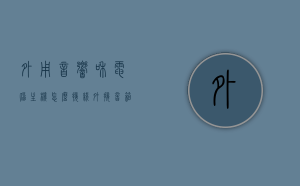 外用音响和电脑主机怎么接线（外接音箱接电脑哪个口），电脑外接音响接线指南，如何正确连接音响与电脑主机？，电脑外接音响接线详解，音响与电脑主机如何正确连接？接线指南与步骤说明，电脑外接音响接线详解，音响与电脑主机连接步骤及指南