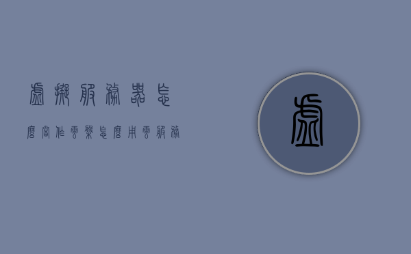 虚拟服务器怎么当作云盘（怎么用云服务器搭建虚拟专用网络），如何使用虚拟服务器搭建云盘及创建虚拟专用网络？，如何使用虚拟服务器搭建云盘并创建虚拟专用网络？全面指南！