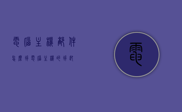 电脑主机部件怎么拆（电脑主机的拆卸），电脑主机部件拆卸详解，一步步教你拆卸电脑主机，电脑主机拆卸详解，一步步教你拆卸电脑主机部件，电脑主机部件拆卸详解，一步步教你拆卸电脑主机及其部件，电脑主机部件拆卸详解，一步步教你拆卸电脑主机及其关键部件的指南