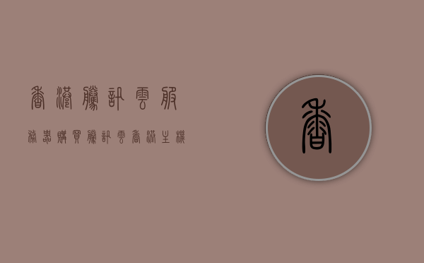 香港腾讯云服务器购买（腾讯云香港主机），香港腾讯云服务器购买指南，轻松选购优质主机，香港腾讯云服务器购买指南，轻松选购优质主机服务，香港腾讯云服务器购买攻略，选购优质主机服务指南，香港腾讯云服务器购买攻略，优质主机服务选购指南