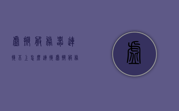 虚拟服务器连接不上（怎么连接虚拟服务器），解决虚拟服务器连接问题，连接虚拟服务器的步骤与方案