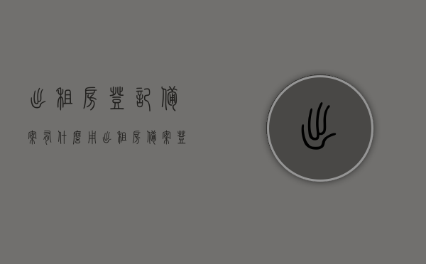 出租房登记备案有什么用（出租房备案登记表），出租房登记备案的作用及备案登记表简介，出租房登记备案的作用详解与备案登记表简介，出租房登记备案详解，作用及备案登记表介绍，出租房登记备案详解，作用与备案登记表介绍