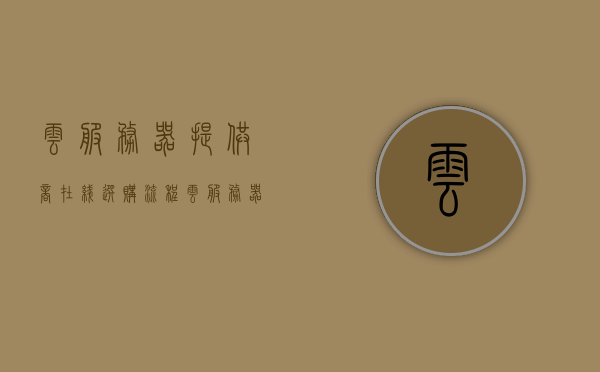 云服务器提供商在线选购流程（云服务器供应商），云服务器提供商在线选购流程详解，云服务器提供商在线选购流程详解与指南