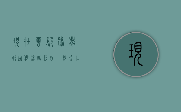 现在云服务器哪家做得比较好一点（现在云服务器哪家做得比较好一点的），云服务器哪家表现更佳，深度解析顶级云服务商，深度解析顶级云服务商，哪家云服务器表现更佳？全面对比评估！，顶级云服务商深度解析，哪家云服务器表现更佳？全面对比评估指南！