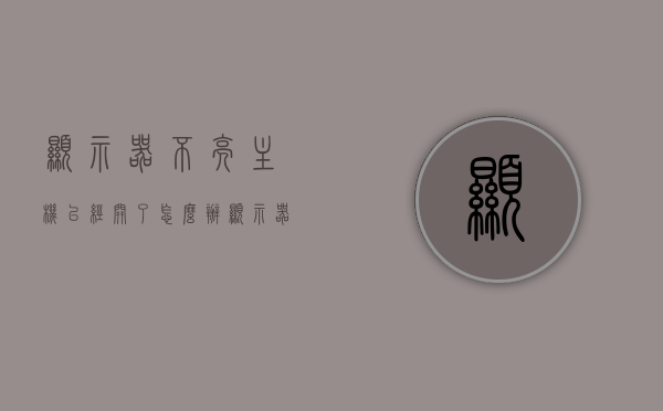 显示器不亮主机已经开了怎么办（显示器不亮主机已经开了怎么办呢），显示器不亮但主机已开机，解决方法与排查步骤，显示器不亮但主机已开机，解决与排查步骤指南