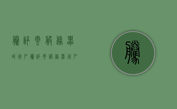腾讯云服务器域用户（腾讯云服务器用户名是什么），腾讯云服务器用户名解析及域用户介绍，腾讯云服务器域用户解析与用户名介绍