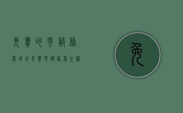 免费的云服务器地址（免费云服务器主机），免费云服务器地址及主机信息探索