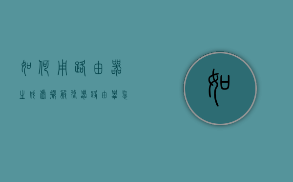 如何用路由器生成虚拟服务器（路由器怎么设置虚拟网络），路由器设置教程，如何创建虚拟服务器（虚拟网络配置指南），路由器虚拟服务器设置教程，创建虚拟网络及服务器配置指南