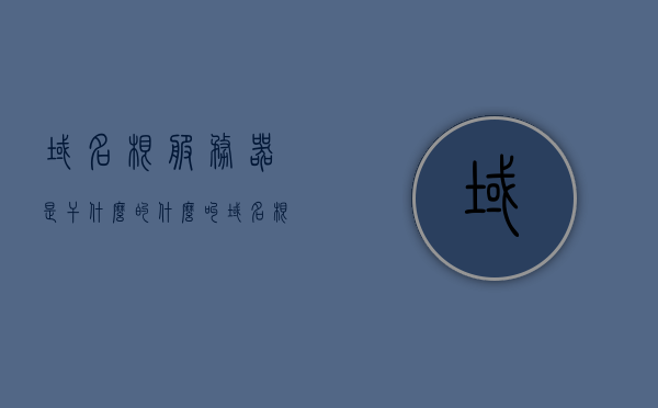 域名根服务器是干什么的（什么叫域名根服务器），域名根服务器解析，揭秘域名解析背后的核心角色
