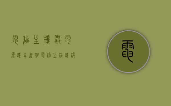 电脑主机没电源线怎么办（电脑主机线没了怎么办），电脑主机电源线缺失解决方法