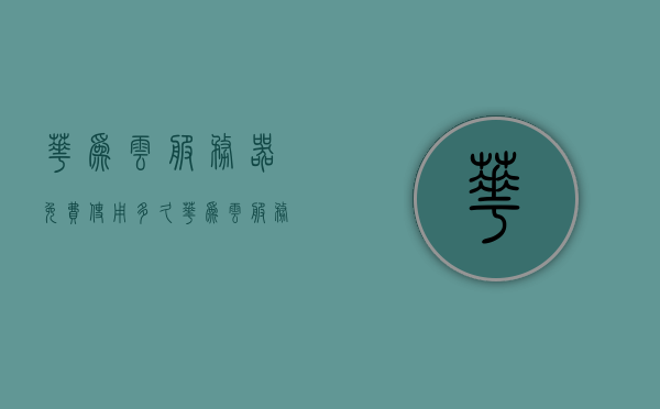 华为云服务器免费使用多久（华为云服务器价格购买价格表），华为云服务器免费使用时长及购买价格表全解析，华为云服务器，免费使用时长与购买价格表全面解析，华为云服务器，免费使用时长与购买价格表全面解析指南