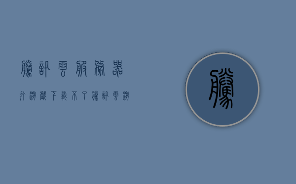 腾讯云服务器打游戏下载不了（腾讯云游戏启动不了），腾讯云服务器游戏下载及启动问题解析，腾讯云服务器游戏下载与启动问题解析，下载失败及启动障碍解决方案，腾讯云服务器游戏下载与启动问题解析及解决方案，腾讯云服务器游戏下载与启动问题详解及解决方案，腾讯云服务器游戏下载与启动问题详解及解决方案大全，腾讯云服务器游戏下载与启动问题详解及全方位解决方案