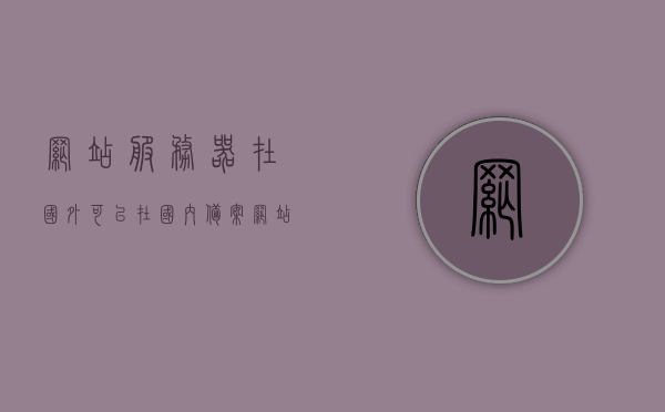 网站服务器在国外可以在国内备案（网站服务器在境外），境外网站服务器在国内备案指南，境外网站服务器在国内备案指南，网站服务器在国外也能顺利备案的秘诀，境外网站服务器在国内备案指南，顺利备案的秘诀与操作指南（网站服务器在国外也能备案成功），境外网站服务器在国内备案指南，顺利备案的秘诀与操作指南