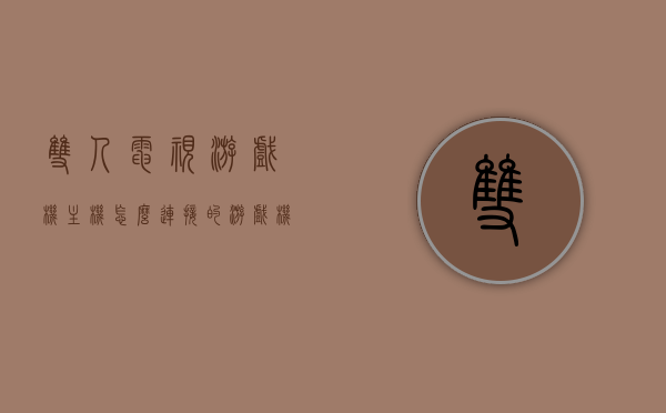 双人电视游戏机主机怎么连接的（游戏机视频双人），双人电视游戏机主机连接指南，实现双人游戏视频共享，双人电视游戏机主机连接指南，实现双人游戏视频共享的乐趣，双人电视游戏机主机连接指南，轻松实现双人游戏视频共享的乐趣
