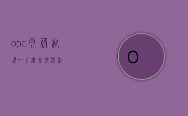 opc云服务器（op手机云服务器），OPC云服务器（手机云服务器应用）