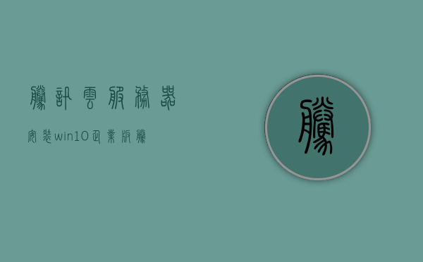 腾讯云服务器安装win10企业版（腾讯云服务器安装软件教程），腾讯云服务器安装Win10企业版教程，软件安装全攻略，腾讯云服务器Win10企业版安装全攻略，软件安装教程与指南