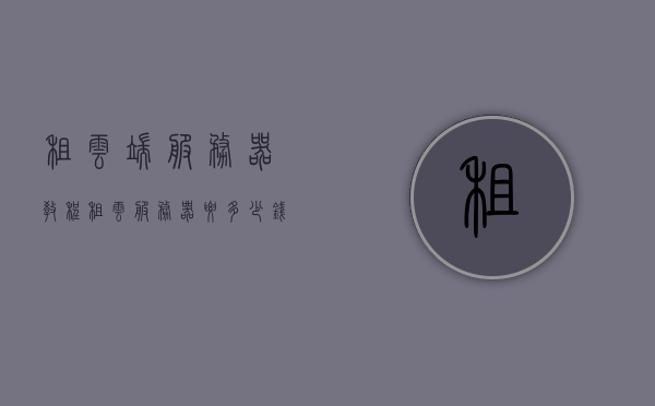 租云端服务器教程（租云服务器要多少钱），租云端服务器全攻略，费用与教程解析，租云端服务器指南，费用与教程全解析，租云端服务器全攻略，费用与教程深度解析，云端服务器租赁全攻略，费用与教程深度解析，云端服务器租赁指南，费用与教程深度解析，租云端服务器指南，费用与教程深度解析全攻略，希望符合您的要求。