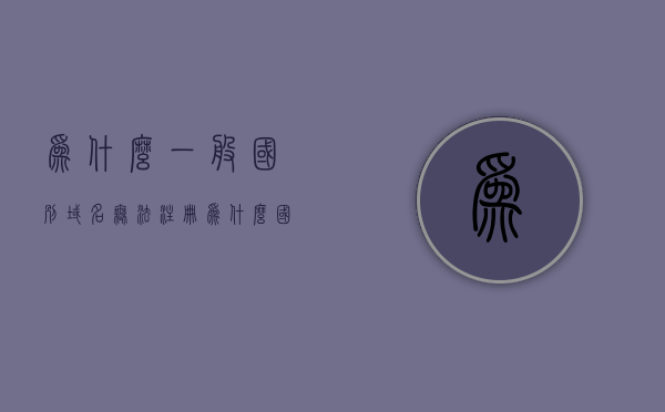 为什么一般国别域名无法注册（为什么国外域名都不能备案了），为何国别域名无法注册及国外域名备案受阻的原因分析