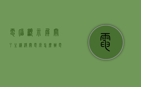 电脑显示屏关了主机没关电源怎么办（电脑主机关了显示屏没关费电吗），电脑显示屏关闭但主机未断电，电源消耗与处理方法，电脑显示屏关闭但主机未断电的处理方法与电源消耗解析，电脑显示屏关闭但主机未断电，处理方法与电源消耗解析及应对建议