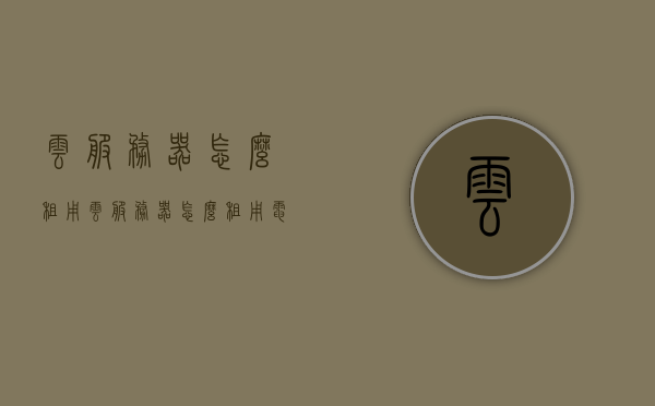 云服务器怎么租用（云服务器怎么租用电脑），如何租用云服务器及云服务器电脑使用指南，云服务器租用指南，从选择到使用，一步步教你如何租用云服务器及电脑使用技巧