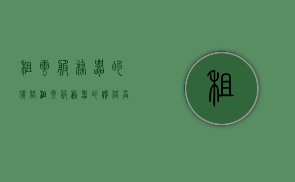 租云服务器的价格（租云服务器的价格高吗），关于租用云服务器的价格探讨，是否高昂？