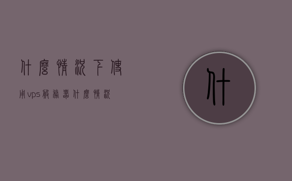 什么情况下使用vps服务器（什么情况下需要用到服务器），什么情况下需要用到VPS服务器（适用场景解析），VPS服务器适用场景解析，何时需要使用及适用情况探讨