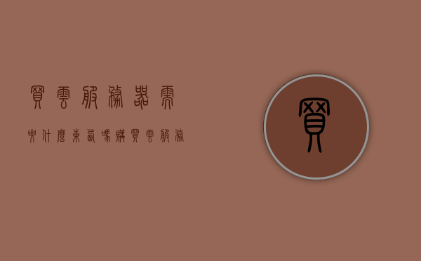 买云服务器需要什么东西吗（购买 云服务器），购买云服务器需要准备什么？一文解读购买流程与必备要素