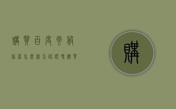 购买百度云服务器怎么实名认证吗（购买了百度云服务器后如何使用），百度云服务器购买后的实名认证及使用方法指南