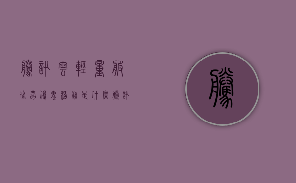 腾讯云轻量服务器优惠活动是什么（腾讯云轻量服务器优惠活动是什么意思），腾讯云轻量服务器优惠活动详解，优惠内容及其意义，腾讯云轻量服务器优惠活动详解，优惠内容、意义及如何享受优惠