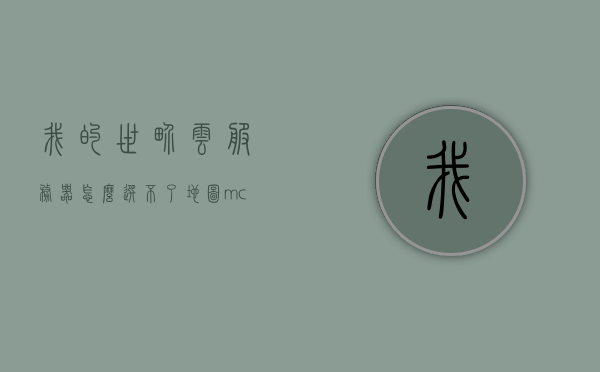 我的世界云服务器怎么选不了地图（mc服务器地图加载不出来），如何解决我的世界云服务器无法选择地图（mc服务器地图加载问题），解决我的世界云服务器无法选择地图（地图加载问题）