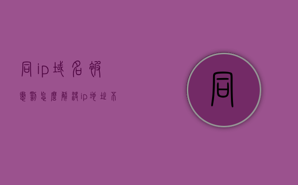 同ip域名被惩罚怎么解决（ip地址不能相同,域名可以相同），解决同IP域名被惩罚的方法与策略（IP地址唯一，域名可相同）