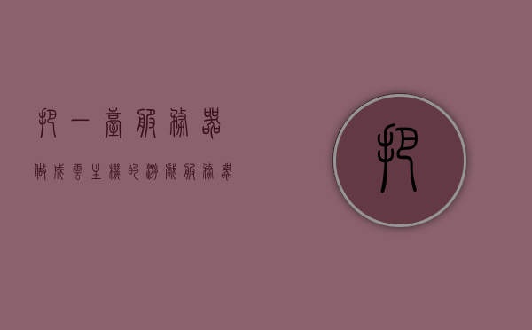 把一台服务器做成云主机的游戏（服务器当游戏主机），云主机游戏，将服务器打造成游戏主机的新纪元探索