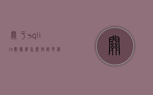 关于sqlite数据库怎么放到云服务器上的信息，SQLite数据库部署到云服务器指南