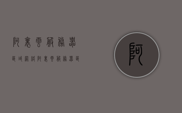 阿里云服务器区域网络（阿里云服务器区域选择），阿里云服务器区域选择与网络布局解析