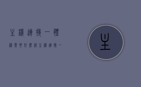 主机连接一体机需要什么线（主机连接一体机需要什么线缆），主机连接一体机所需的线缆，全面解析连接线路要求，全面解析，主机连接一体机所需的线缆要求与线路连接指南