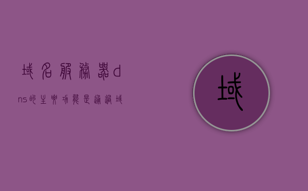 域名服务器dns的主要功能是通过请求（域名服务器dns的功能主要是实现 的转换），域名服务器DNS实现域名到IP地址的转换功能，域名服务器DNS实现域名到IP地址转换功能，请求与转换机制详解