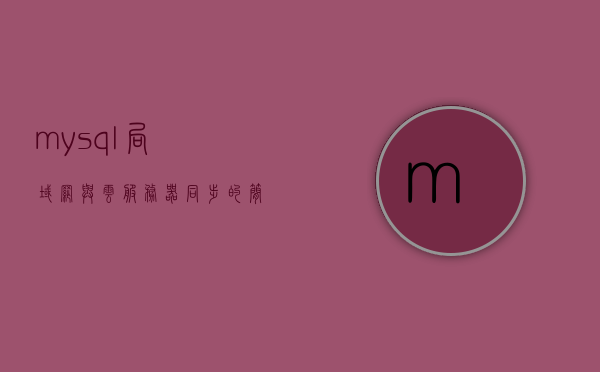 mysql局域网与云服务器同步的简单介绍，MySQL局域网与云服务器同步简介