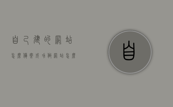 自己建的网站怎么备案成功（做网站怎么备案），如何成功备案自己建设的网站？做网站备案攻略分享