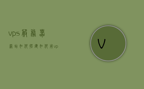 vps服务器网站如何搭建（如何用vps搭建网站），VPS服务器网站搭建指南，从零开始建立个人或企业网站，从零开始，VPS服务器网站搭建教程——建立个人或企业网站的指南，VPS服务器网站从零搭建指南，个人或企业网站的建立教程，VPS服务器网站搭建全攻略，从零开始建立个人或企业网站的指南，从零到精通，VPS服务器网站搭建全攻略——个人或企业网站建立指南，VPS服务器网站搭建全攻略，个人或企业网站从零建立指南，VPS服务器网站搭建全攻略，个人或企业网站从零开始建立指南