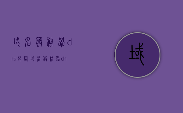域名服务器dns配置（域名服务器dns用于实现域名地址与ip地址的转换），域名服务器DNS配置详解，实现域名地址与IP地址的转换过程