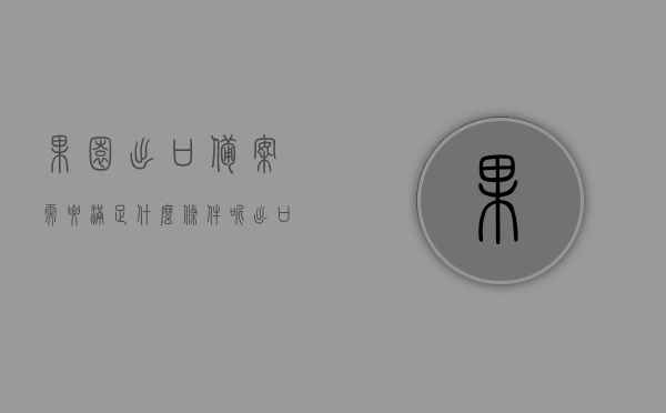 果园出口备案需要满足什么条件呢（出口果园备案查询），果园出口备案条件详解，如何查询出口果园备案要求？，果园出口备案详解，条件、查询方法与流程概述，果园出口备案详解，条件、查询方法与流程全攻略（附查询入口），果园出口备案全攻略，条件、查询方法与流程详解，附查询入口及备案要求查询指南