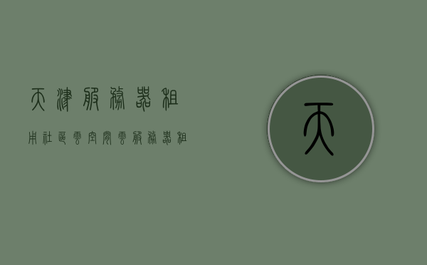 天津服务器租用社区云空间（云服务器租用服务），天津服务器租用社区云空间服务，云服务器租用解决方案