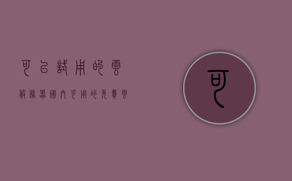 可以试用的云服务器（国内可用的免费云端服务器），免费云服务器试用，国内可用的云端服务器体验 第1张