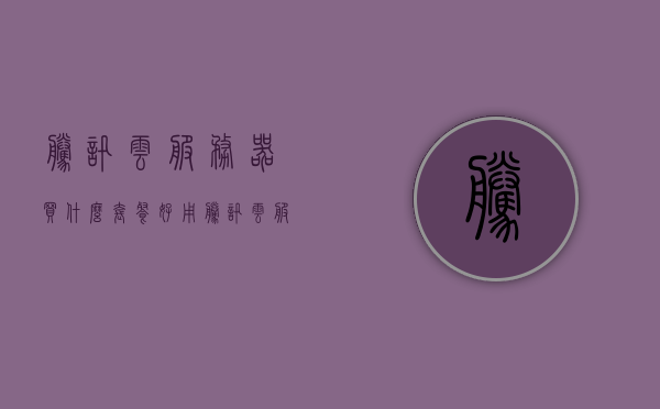 腾讯云服务器买什么套餐好用（腾讯云服务器买什么套餐好用一点），腾讯云服务器套餐推荐，如何选择最适合你的云服务器套餐？